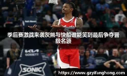 季后赛激战来袭灰熊与快船谁能笑到最后争夺晋级名额