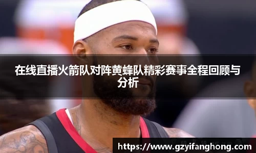 在线直播火箭队对阵黄蜂队精彩赛事全程回顾与分析