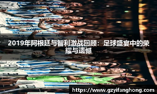 2019年阿根廷与智利激战回顾：足球盛宴中的荣耀与遗憾